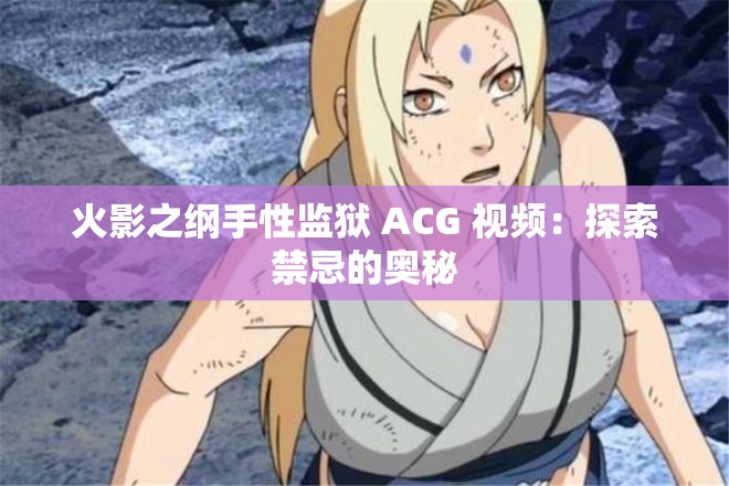 火影之纲手性监狱 ACG 视频：探索禁忌的奥秘