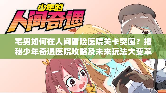 宅男如何在人间冒险医院关卡突围？揭秘少年奇遇医院攻略及未来玩法大变革猜想