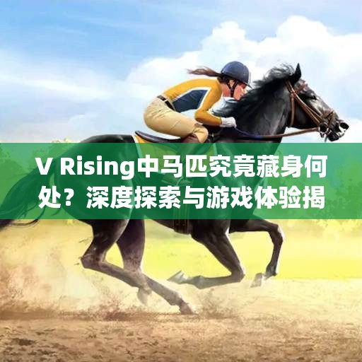 V Rising中马匹究竟藏身何处？深度探索与游戏体验揭秘