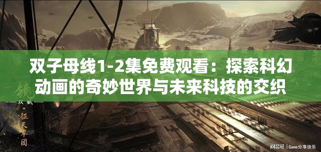双子母线1-2集免费观看：探索科幻动画的奇妙世界与未来科技的交织