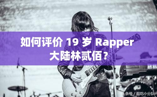 如何评价 19 岁 Rapper 大陆林贰佰？