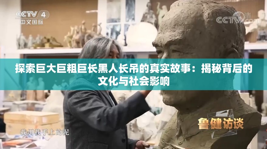 探索巨大巨粗巨长黑人长吊的真实故事：揭秘背后的文化与社会影响