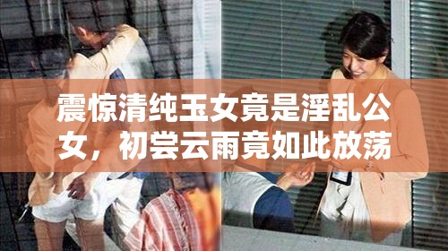 震惊清纯玉女竟是淫乱公女，初尝云雨竟如此放荡
