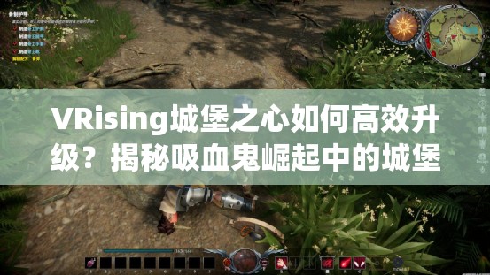 VRising城堡之心如何高效升级？揭秘吸血鬼崛起中的城堡之心升级秘诀