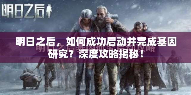 明日之后，如何成功启动并完成基因研究？深度攻略揭秘！