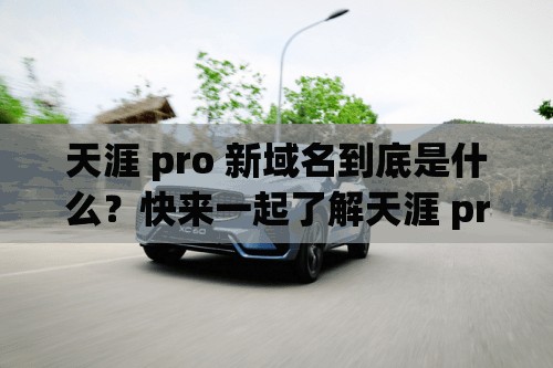 天涯 pro 新域名到底是什么？快来一起了解天涯 pro 新域名的秘密