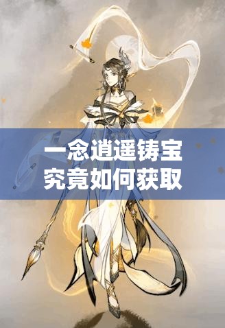 一念逍遥铸宝究竟如何获取？详细方法大揭秘！