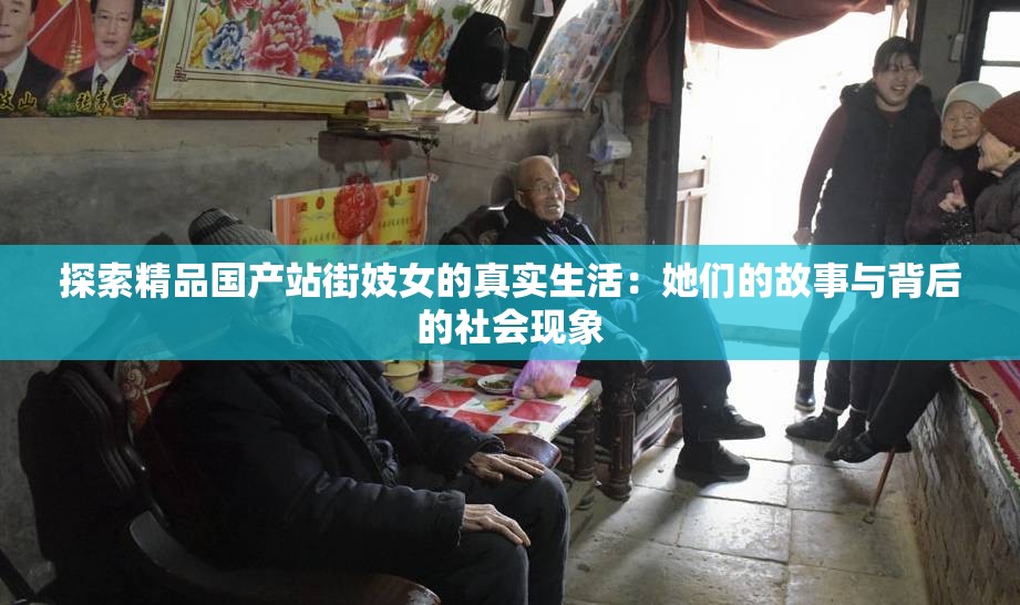 探索精品国产站街妓女的真实生活：她们的故事与背后的社会现象