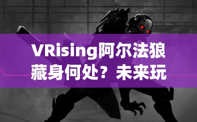 VRising阿尔法狼藏身何处？未来玩法将带来哪些革命性变化？