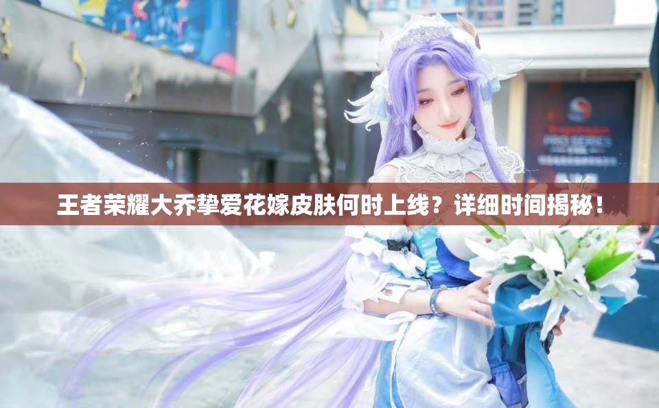 王者荣耀大乔挚爱花嫁皮肤何时上线？详细时间揭秘！