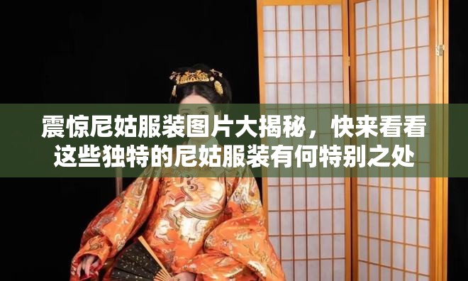 震惊尼姑服装图片大揭秘，快来看看这些独特的尼姑服装有何特别之处