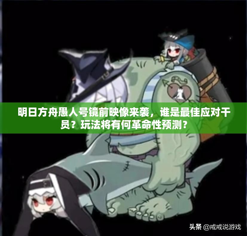 明日方舟愚人号镜前映像来袭，谁是最佳应对干员？玩法将有何革命性预测？