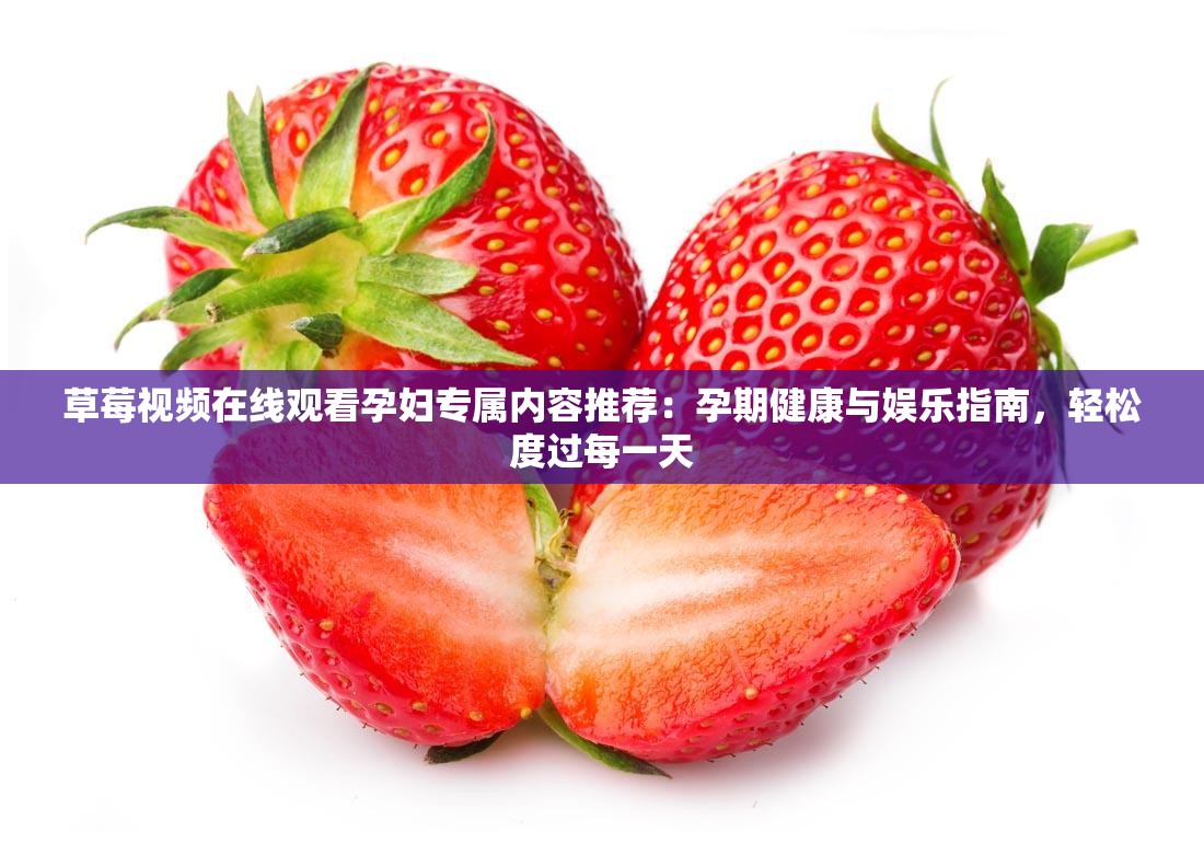 草莓视频在线观看孕妇专属内容推荐：孕期健康与娱乐指南，轻松度过每一天