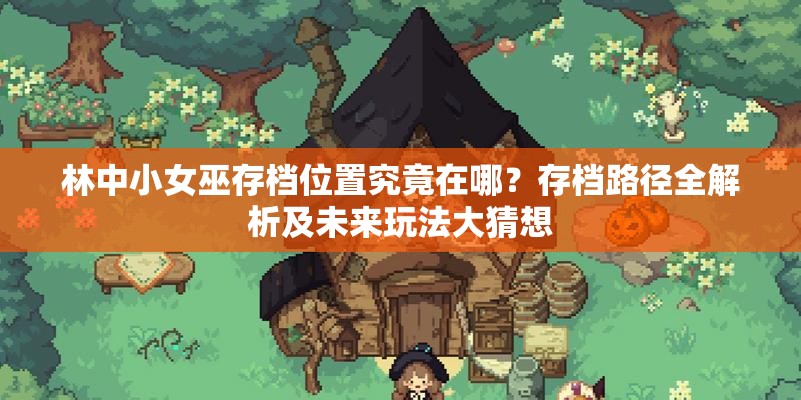 林中小女巫存档位置究竟在哪？存档路径全解析及未来玩法大猜想