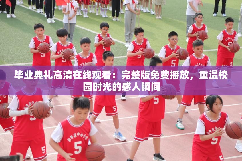 毕业典礼高清在线观看：完整版免费播放，重温校园时光的感人瞬间