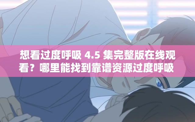 想看过度呼吸 4.5 集完整版在线观看？哪里能找到靠谱资源过度呼吸 4.5 集完整版在线观看，怎样才能轻松获取观看途径何处能实现过度呼吸 4.5 集完整版在线观看？众人都在寻找