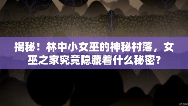 揭秘！林中小女巫的神秘村落，女巫之家究竟隐藏着什么秘密？