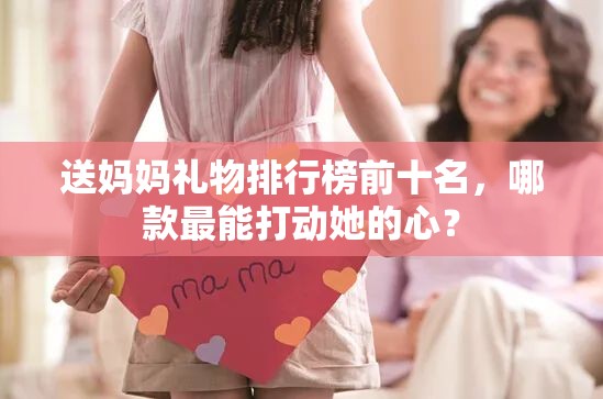 送妈妈礼物排行榜前十名，哪款最能打动她的心？