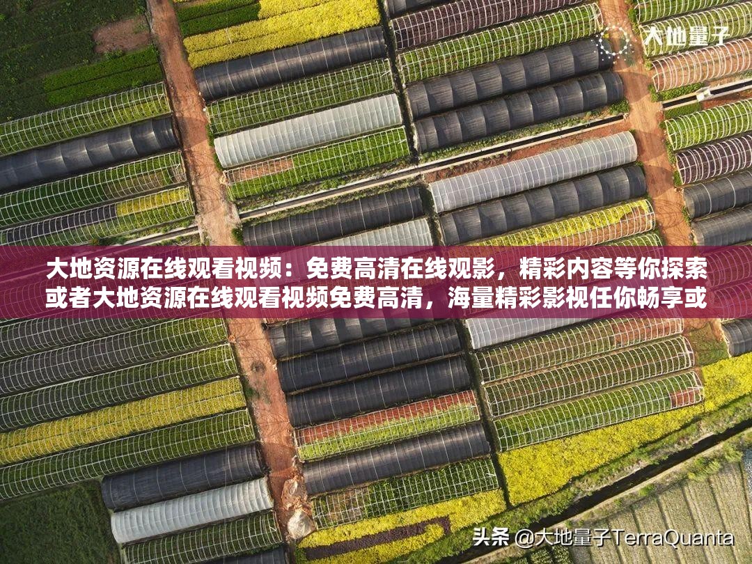 大地资源在线观看视频：免费高清在线观影，精彩内容等你探索或者大地资源在线观看视频免费高清，海量精彩影视任你畅享或者大地资源在线观看视频免费高清，想看的影视这里全都有