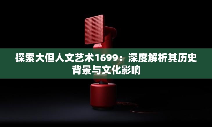探索大但人文艺术1699：深度解析其历史背景与文化影响