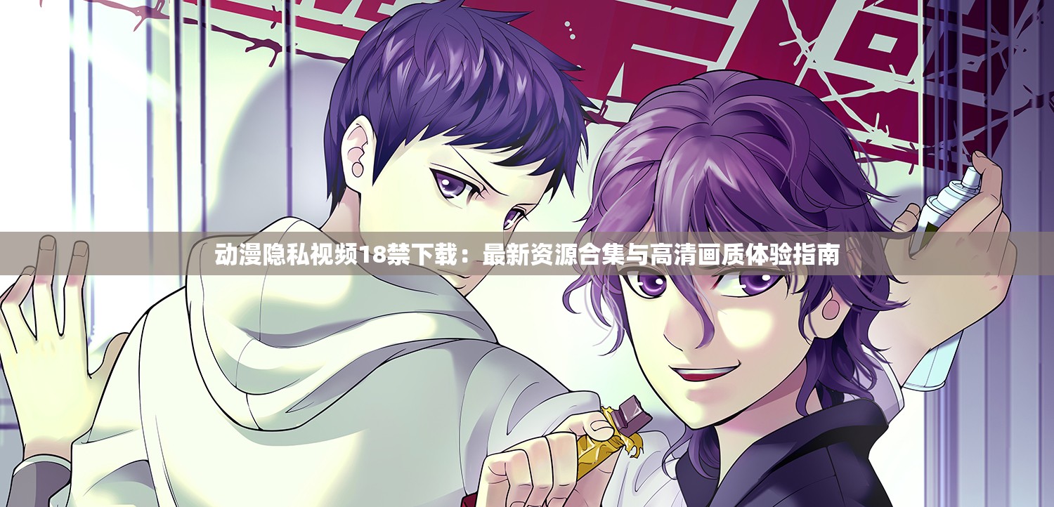 动漫隐私视频18禁下载：最新资源合集与高清画质体验指南
