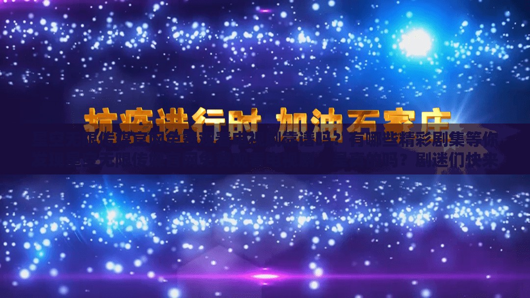 星空无限传媒官网免费观看电视剧靠谱吗？有哪些精彩剧集等你发现星空无限传媒官网免费观看电视剧，是真的吗？剧迷们快来一探究竟想在星空无限传媒官网免费观看电视剧？这些注意事项你知道吗？