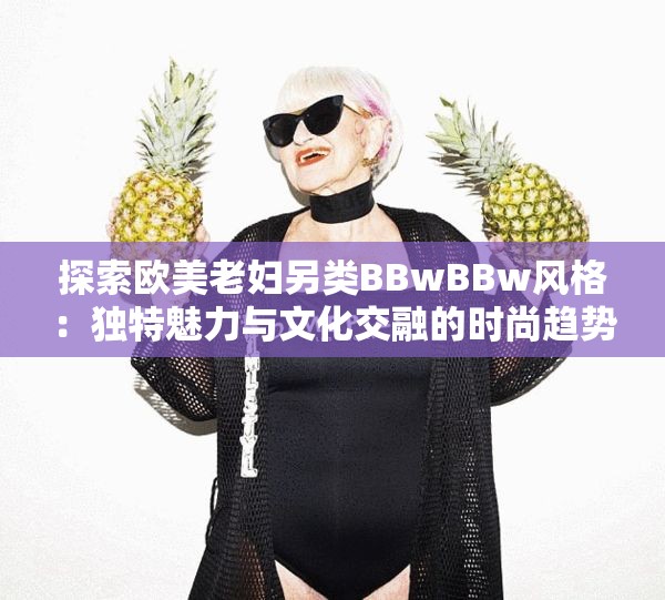 探索欧美老妇另类BBwBBw风格：独特魅力与文化交融的时尚趋势解析