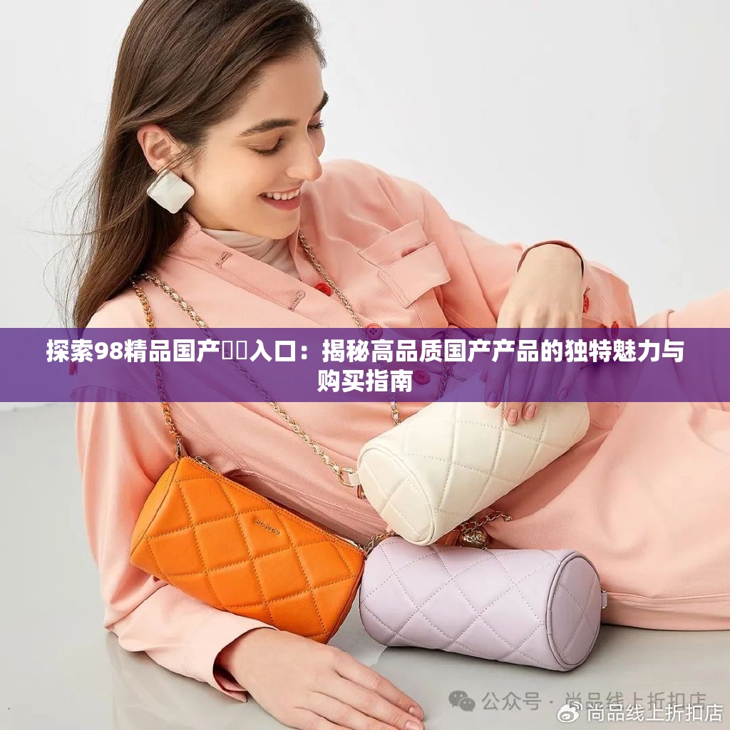 探索98精品国产㊙️入口：揭秘高品质国产产品的独特魅力与购买指南