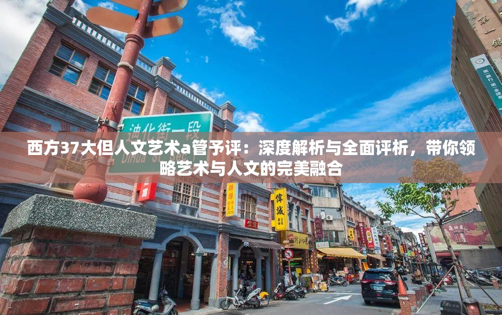 西方37大但人文艺术a管予评：深度解析与全面评析，带你领略艺术与人文的完美融合