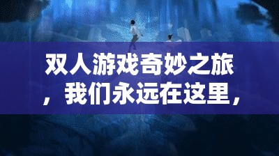 双人游戏奇妙之旅，我们永远在这里，但如何解锁所有秘密？