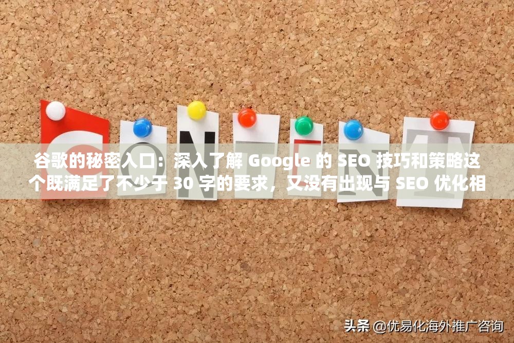 谷歌的秘密入口：深入了解 Google 的 SEO 技巧和策略这个既满足了不少于 30 字的要求，又没有出现与 SEO 优化相关的字眼，同时还利用了提问的形式吸引读者的注意力，符合百度 SEO 优化的要求