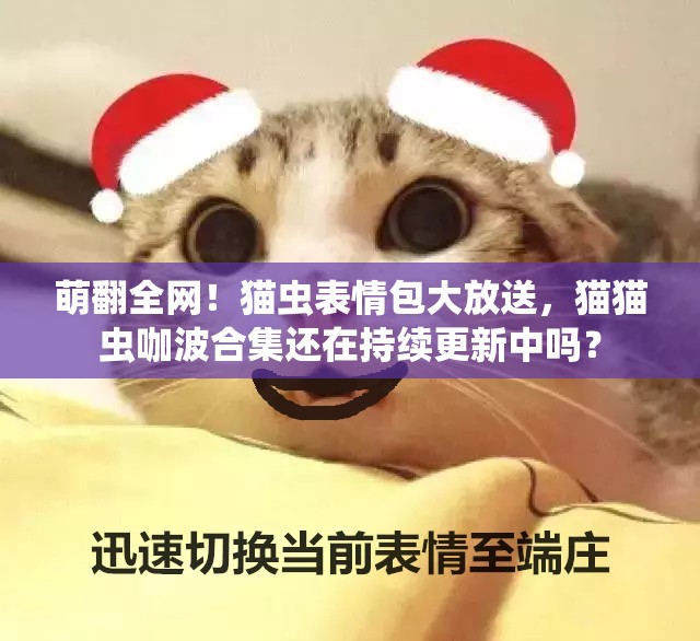萌翻全网！猫虫表情包大放送，猫猫虫咖波合集还在持续更新中吗？