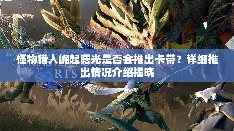 怪物猎人崛起曙光是否会推出卡带？详细推出情况介绍揭晓