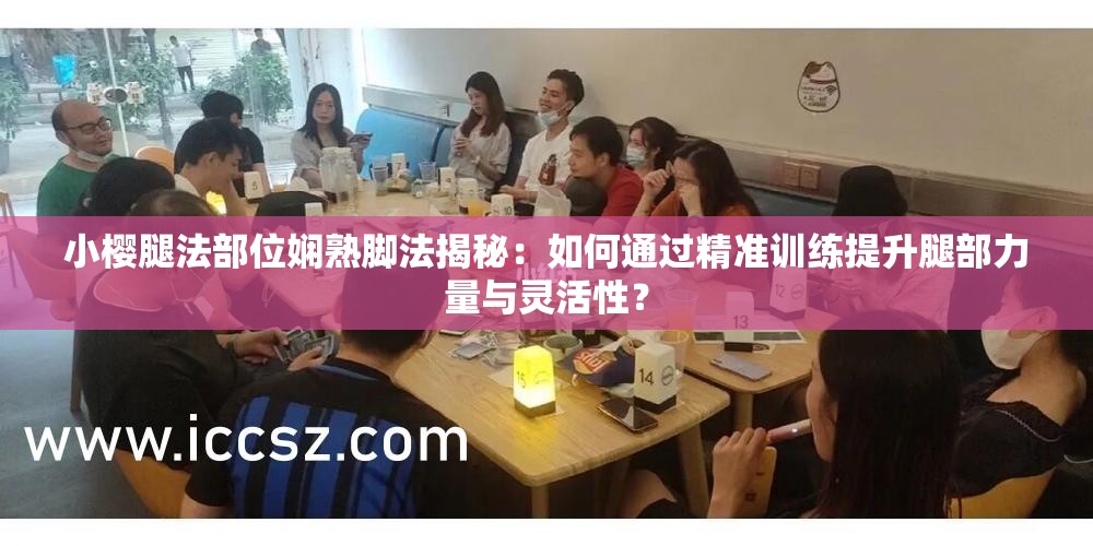 小樱腿法部位娴熟脚法揭秘：如何通过精准训练提升腿部力量与灵活性？