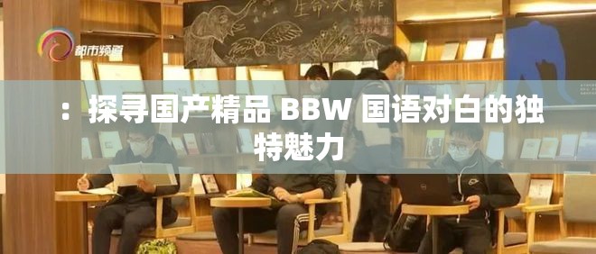 ：探寻国产精品 BBW 国语对白的独特魅力