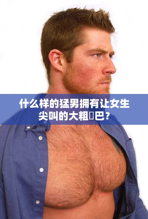 什么样的猛男拥有让女生尖叫的大粗鳮巴？