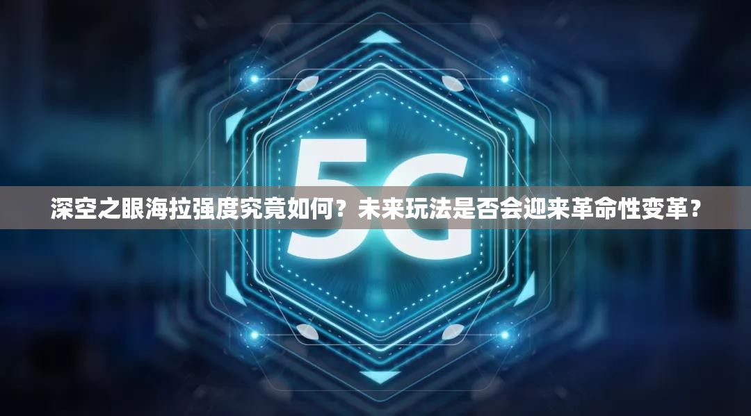 深空之眼海拉强度究竟如何？未来玩法是否会迎来革命性变革？
