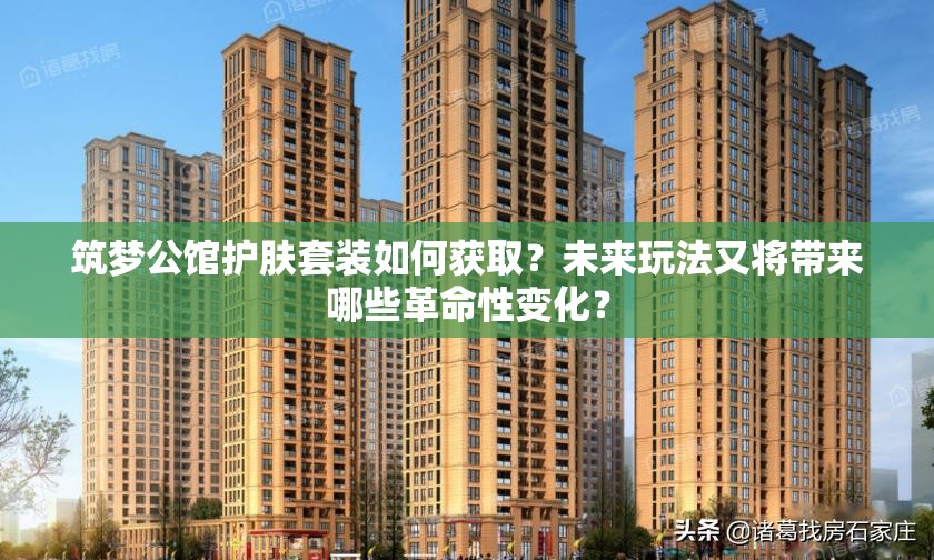 筑梦公馆护肤套装如何获取？未来玩法又将带来哪些革命性变化？