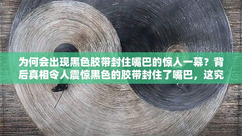 为何会出现黑色胶带封住嘴巴的惊人一幕？背后真相令人震惊黑色的胶带封住了嘴巴，这究竟是怎样的离奇事件？亟待揭晓谁用黑色的胶带封住了嘴巴？惊人场景背后隐藏着什么秘密？
