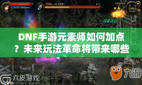 DNF手游元素师如何加点？未来玩法革命将带来哪些惊喜？