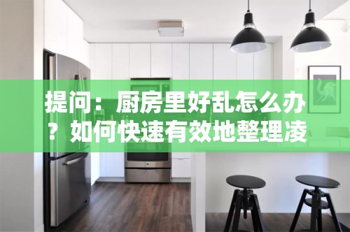 提问：厨房里好乱怎么办？如何快速有效地整理凌乱厨房？