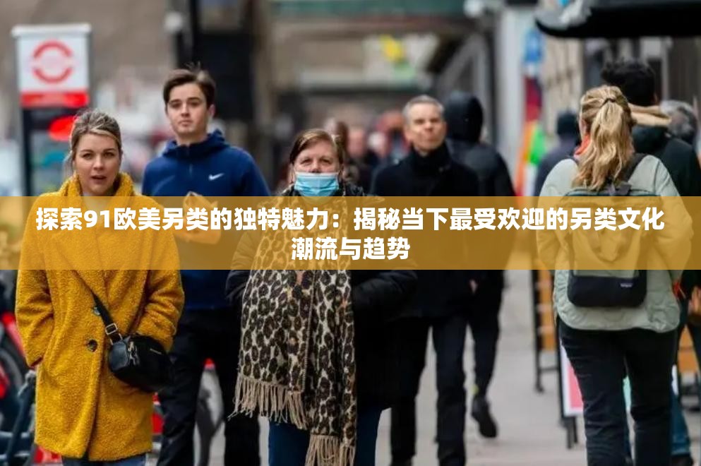 探索91欧美另类的独特魅力：揭秘当下最受欢迎的另类文化潮流与趋势