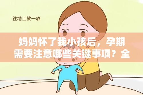 妈妈怀了我小孩后，孕期需要注意哪些关键事项？全面解答孕期护理与健康指南