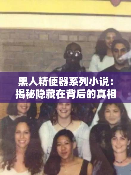 黑人精便器系列小说：揭秘隐藏在背后的真相