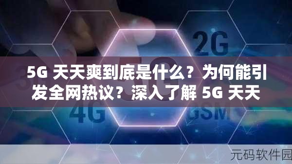 5G 天天爽到底是什么？为何能引发全网热议？深入了解 5G 天天爽的独特魅力
