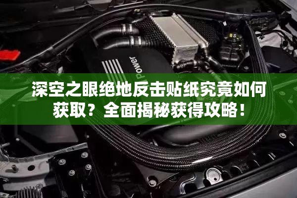 深空之眼绝地反击贴纸究竟如何获取？全面揭秘获得攻略！