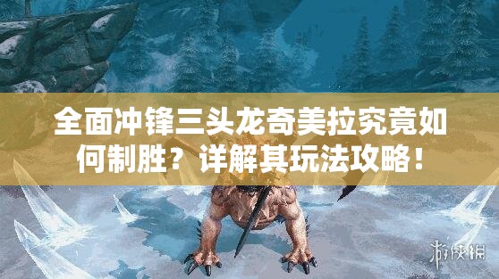 全面冲锋三头龙奇美拉究竟如何制胜？详解其玩法攻略！