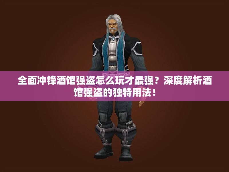 全面冲锋酒馆强盗怎么玩才最强？深度解析酒馆强盗的独特用法！