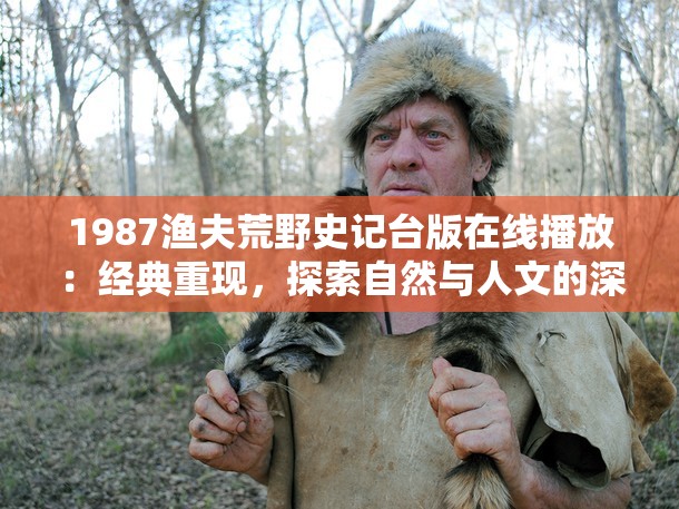 1987渔夫荒野史记台版在线播放：经典重现，探索自然与人文的深度对话