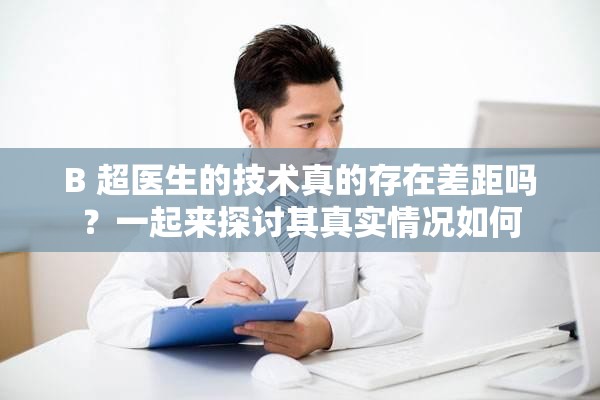 B 超医生的技术真的存在差距吗？一起来探讨其真实情况如何